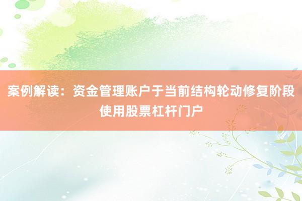 案例解读：资金管理账户于当前结构轮动修复阶段使用股票杠杆门户