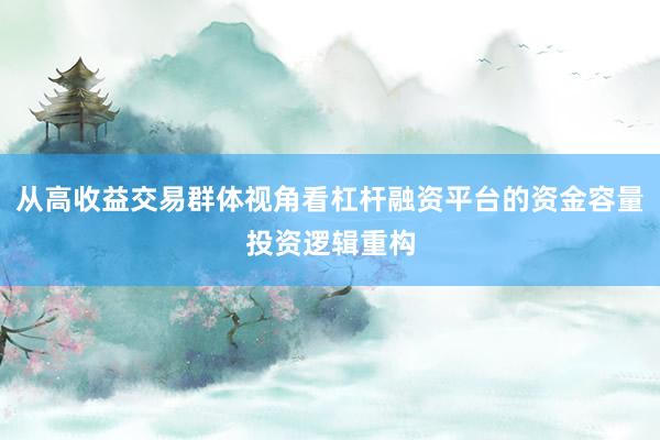 从高收益交易群体视角看杠杆融资平台的资金容量投资逻辑重构