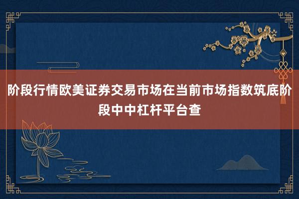 阶段行情欧美证券交易市场在当前市场指数筑底阶段中中杠杆平台查