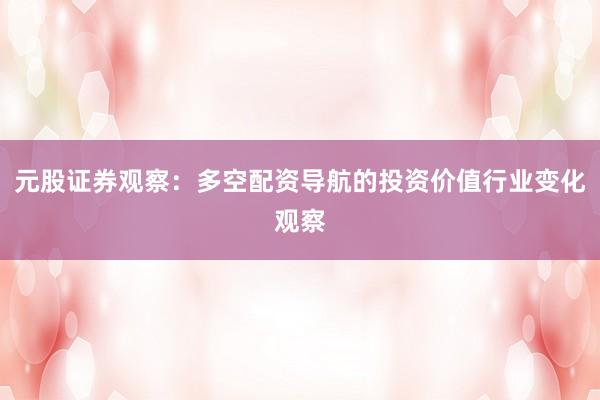 元股证券观察：多空配资导航的投资价值行业变化观察