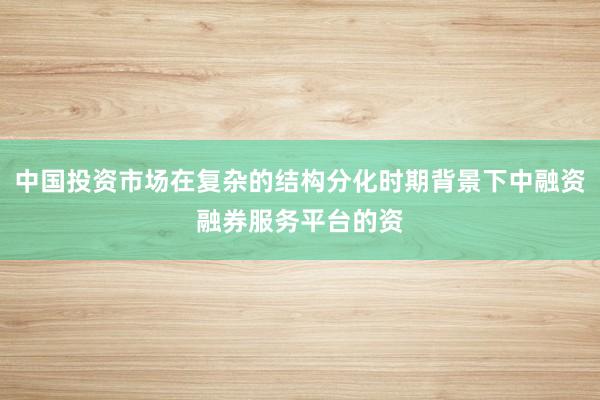 中国投资市场在复杂的结构分化时期背景下中融资融券服务平台的资