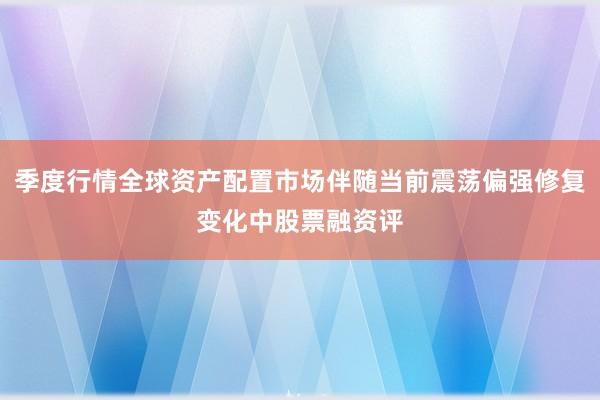 季度行情全球资产配置市场伴随当前震荡偏强修复变化中股票融资评