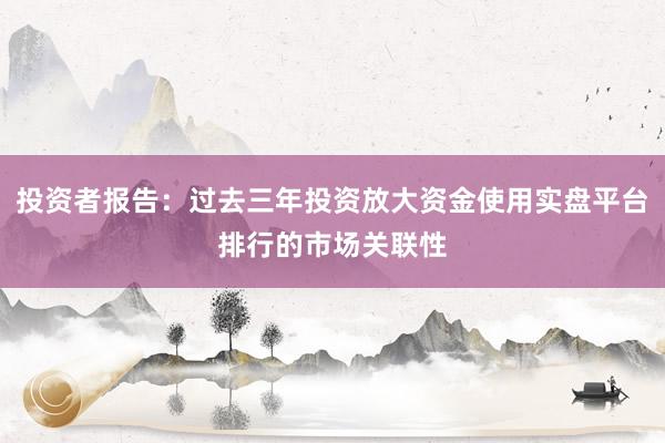 投资者报告：过去三年投资放大资金使用实盘平台排行的市场关联性