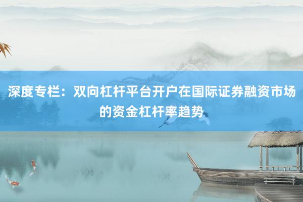 深度专栏：双向杠杆平台开户在国际证券融资市场的资金杠杆率趋势