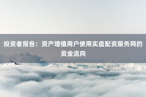 投资者报告：资产增值用户使用实盘配资服务网的资金流向