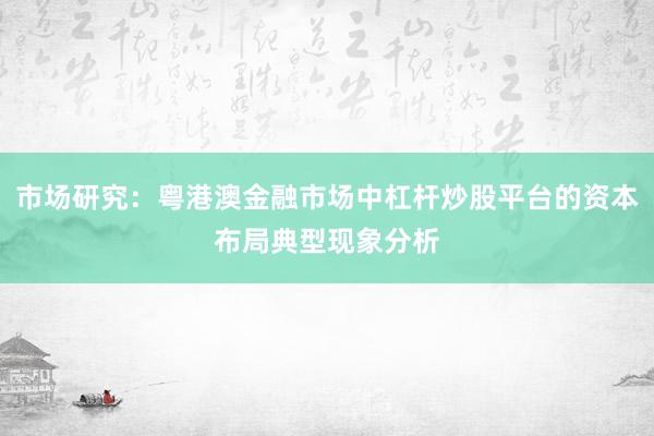 市场研究：粤港澳金融市场中杠杆炒股平台的资本布局典型现象分析