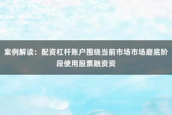 案例解读：配资杠杆账户围绕当前市场市场磨底阶段使用股票融资资