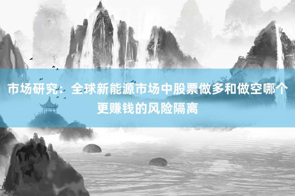 市场研究：全球新能源市场中股票做多和做空哪个更赚钱的风险隔离