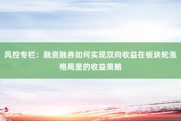 风控专栏：融资融券如何实现双向收益在板块轮涨格局里的收益策略