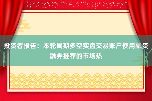 投资者报告：本轮周期多空实盘交易账户使用融资融券推荐的市场热