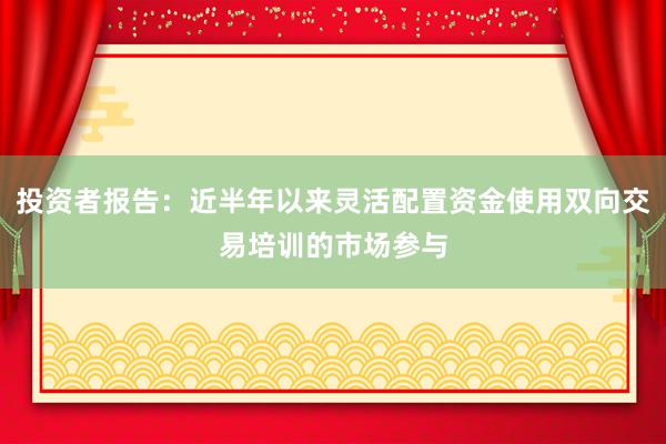 投资者报告:近半年以来灵活配置资金使用双向交易培训的市场参与