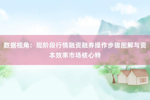 数据视角:现阶段行情融资融券操作步骤图解与资本效率市场核心特