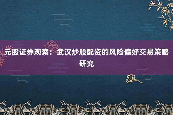 元股证券观察：武汉炒股配资的风险偏好交易策略研究