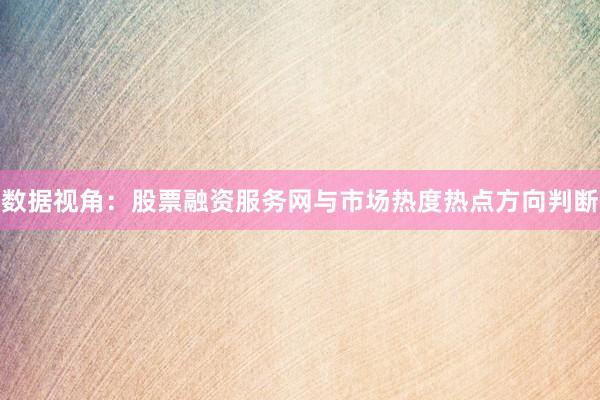 数据视角：股票融资服务网与市场热度热点方向判断