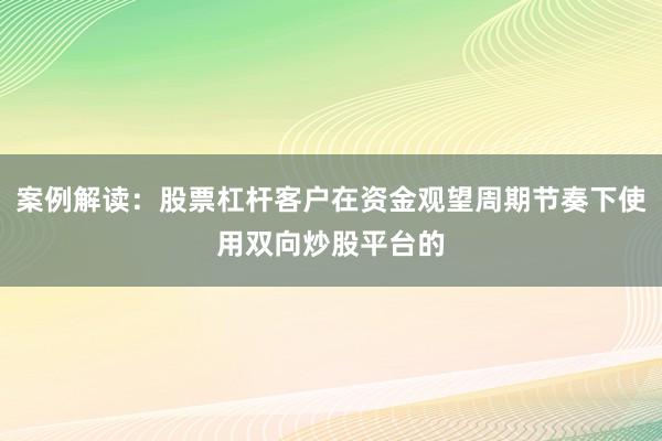 案例解读：股票杠杆客户在资金观望周期节奏下使用双向炒股平台的