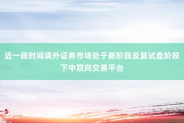 近一段时间境外证券市场处于新阶段反复试盘阶段下中双向交易平台