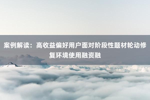 案例解读：高收益偏好用户面对阶段性题材轮动修复环境使用融资融