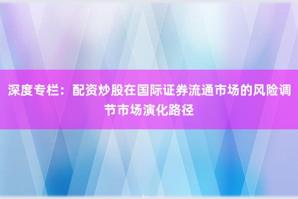 深度专栏：配资炒股在国际证券流通市场的风险调节市场演化路径