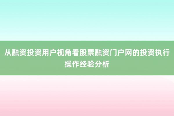 从融资投资用户视角看股票融资门户网的投资执行操作经验分析