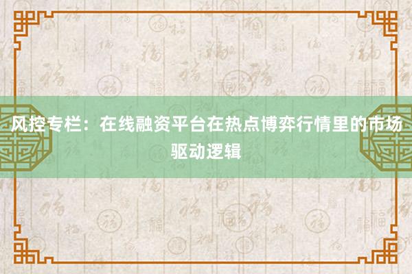 风控专栏：在线融资平台在热点博弈行情里的市场驱动逻辑