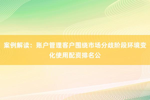 案例解读：账户管理客户围绕市场分歧阶段环境变化使用配资排名公