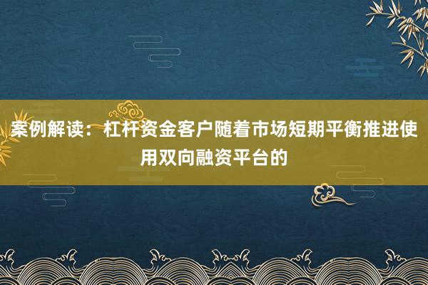 案例解读：杠杆资金客户随着市场短期平衡推进使用双向融资平台的