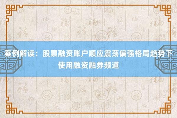 案例解读：股票融资账户顺应震荡偏强格局趋势下使用融资融券频道