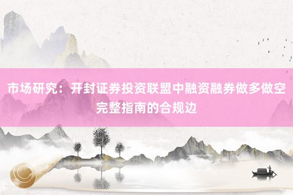 市场研究：开封证券投资联盟中融资融券做多做空完整指南的合规边