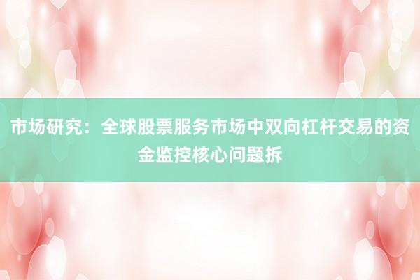 市场研究：全球股票服务市场中双向杠杆交易的资金监控核心问题拆