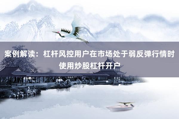 案例解读：杠杆风控用户在市场处于弱反弹行情时使用炒股杠杆开户