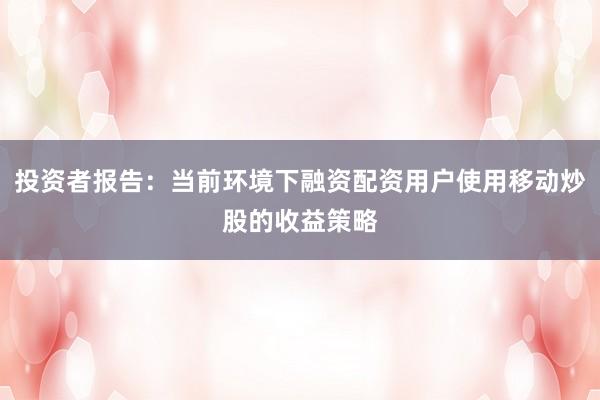 投资者报告：当前环境下融资配资用户使用移动炒股的收益策略