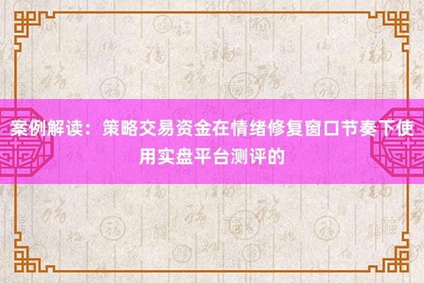 案例解读：策略交易资金在情绪修复窗口节奏下使用实盘平台测评的
