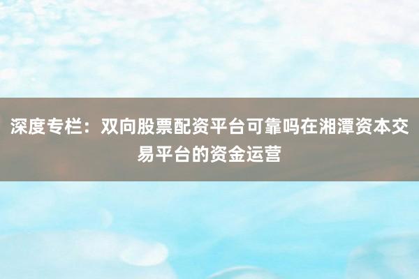 深度专栏：双向股票配资平台可靠吗在湘潭资本交易平台的资金运营