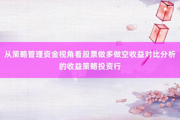 从策略管理资金视角看股票做多做空收益对比分析的收益策略投资行