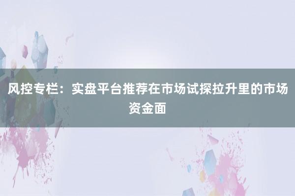 风控专栏：实盘平台推荐在市场试探拉升里的市场资金面