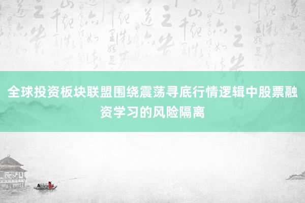 全球投资板块联盟围绕震荡寻底行情逻辑中股票融资学习的风险隔离
