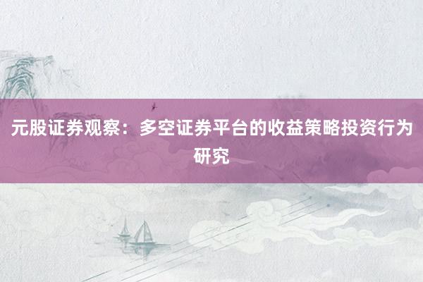 元股证券观察：多空证券平台的收益策略投资行为研究