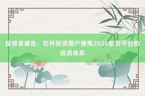 投资者报告:杠杆投资用户使用2026配资平台的投资体系