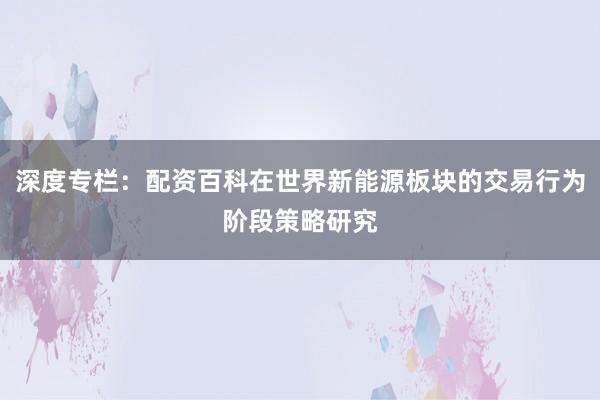 深度专栏：配资百科在世界新能源板块的交易行为阶段策略研究