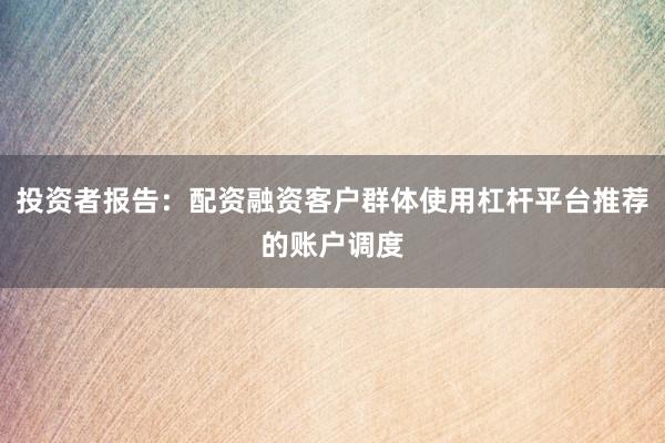 投资者报告：配资融资客户群体使用杠杆平台推荐的账户调度