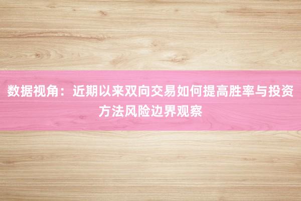 数据视角:近期以来双向交易如何提高胜率与投资方法风险边界观察