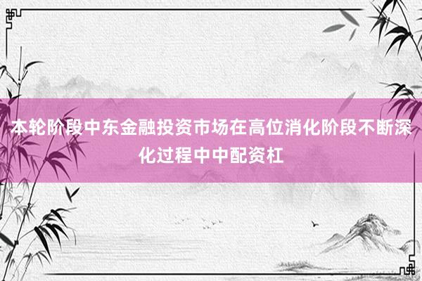 本轮阶段中东金融投资市场在高位消化阶段不断深化过程中中配资杠