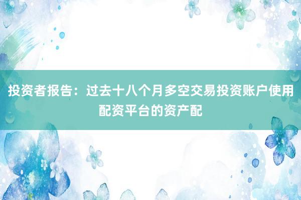 投资者报告：过去十八个月多空交易投资账户使用配资平台的资产配