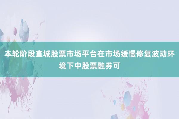 本轮阶段宣城股票市场平台在市场缓慢修复波动环境下中股票融券可