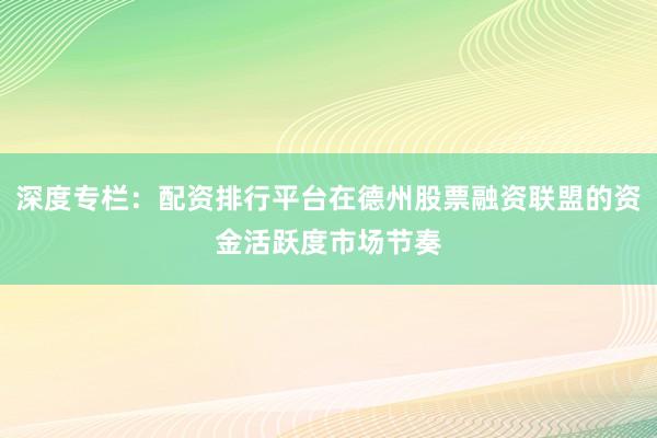 深度专栏：配资排行平台在德州股票融资联盟的资金活跃度市场节奏