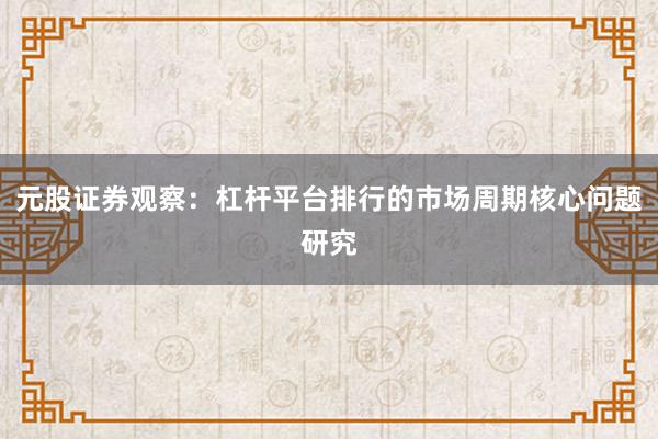 元股证券观察：杠杆平台排行的市场周期核心问题研究
