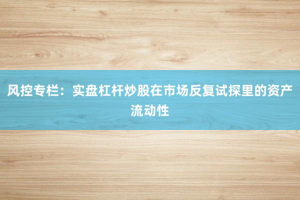 风控专栏：实盘杠杆炒股在市场反复试探里的资产流动性
