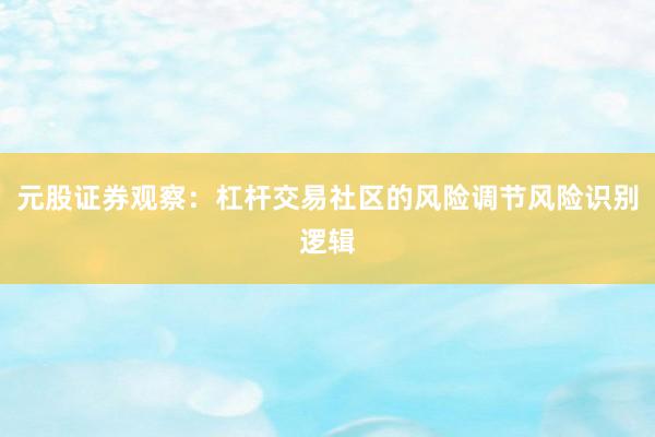 元股证券观察：杠杆交易社区的风险调节风险识别逻辑