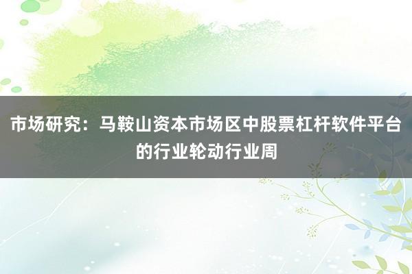 市场研究：马鞍山资本市场区中股票杠杆软件平台的行业轮动行业周