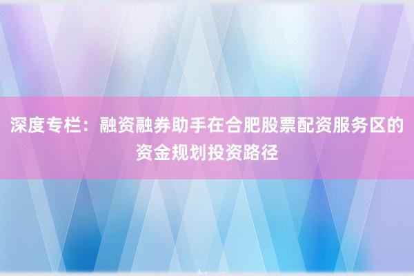深度专栏：融资融券助手在合肥股票配资服务区的资金规划投资路径